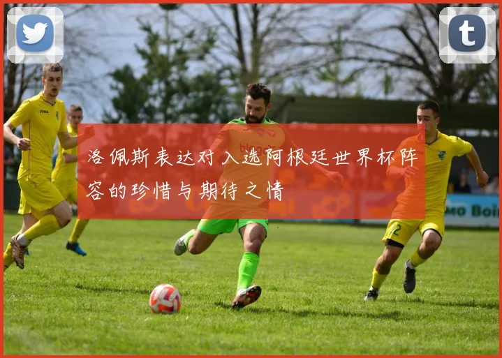 洛佩斯表达对入选阿根廷世界杯阵容的珍惜与期待之情