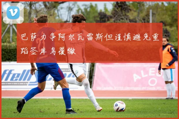 巴萨力争阿尔瓦雷斯但谨慎避免重蹈签库鸟覆辙