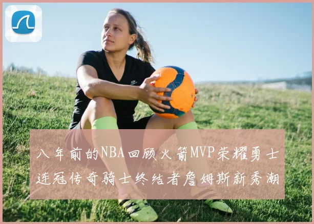 八年前的NBA回顾火箭MVP荣耀勇士连冠传奇骑士终结者詹姆斯新秀潮流涌动