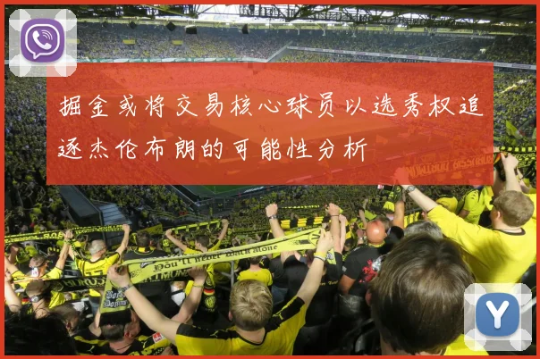 掘金或将交易核心球员以选秀权追逐杰伦布朗的可能性分析