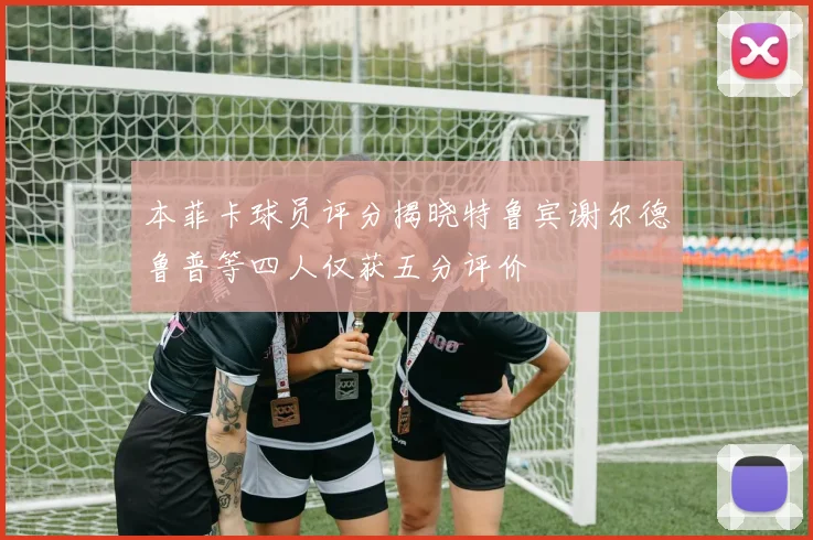 本菲卡球员评分揭晓特鲁宾谢尔德鲁普等四人仅获五分评价