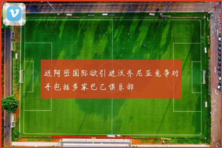 迈阿密国际欲引进沃齐尼亚竞争对手包括多家巴乙俱乐部
