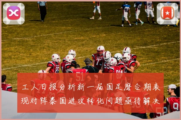 工人日报分析新一届国足磨合期表现对阵泰国进攻转化问题亟待解决