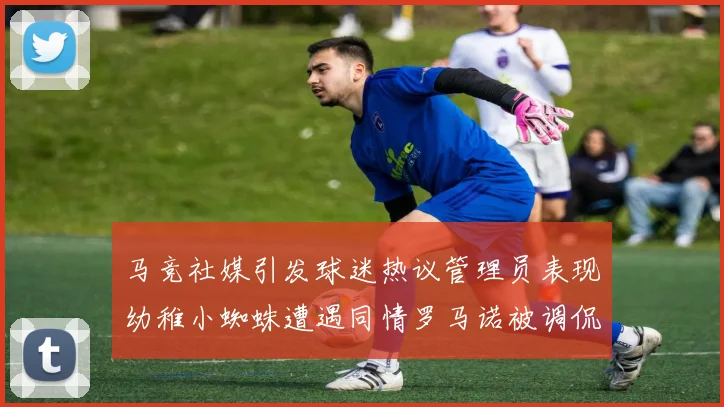 马竞社媒引发球迷热议管理员表现幼稚小蜘蛛遭遇同情罗马诺被调侃