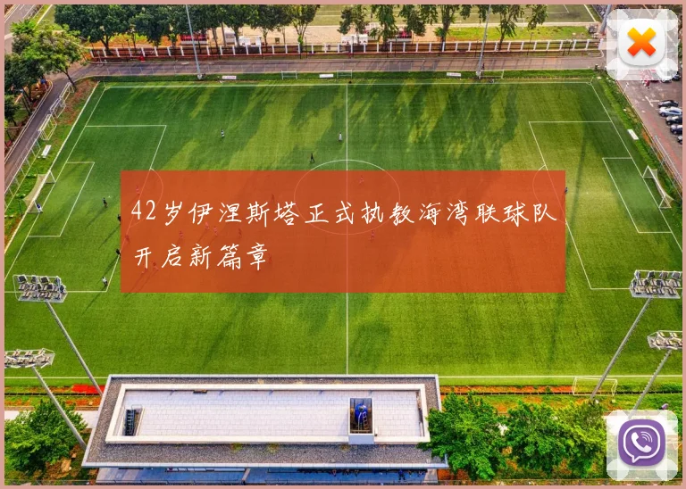 42岁伊涅斯塔正式执教海湾联球队开启新篇章