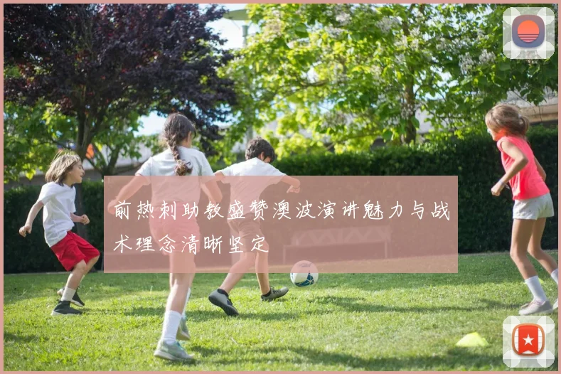 前热刺助教盛赞澳波演讲魅力与战术理念清晰坚定