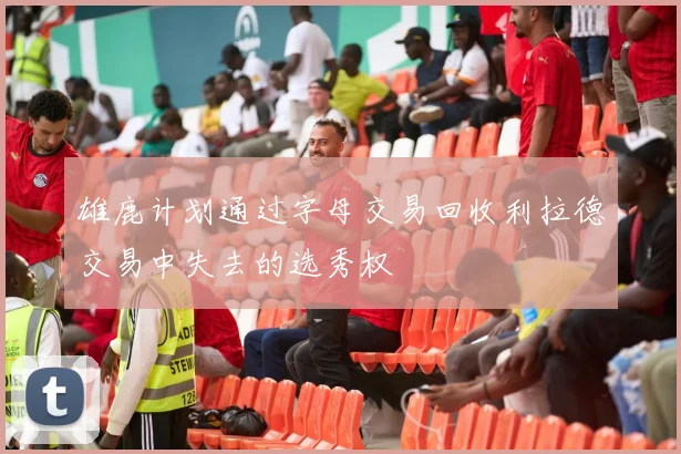雄鹿计划通过字母交易回收利拉德交易中失去的选秀权