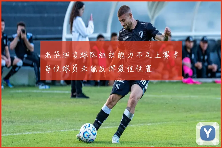 老范坦言球队组织能力不足上赛季每位球员未能发挥最佳位置