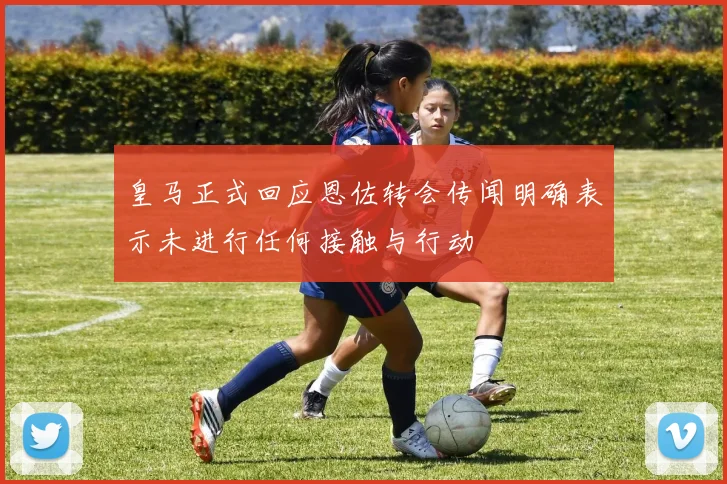皇马正式回应恩佐转会传闻明确表示未进行任何接触与行动