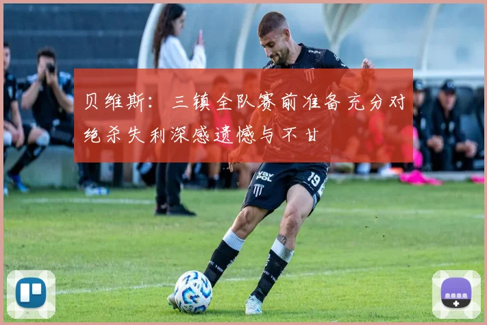贝维斯：三镇全队赛前准备充分对绝杀失利深感遗憾与不甘