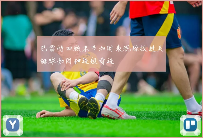 巴雷特回顾末节加时表现称投进关键球如同神迹般奇迹