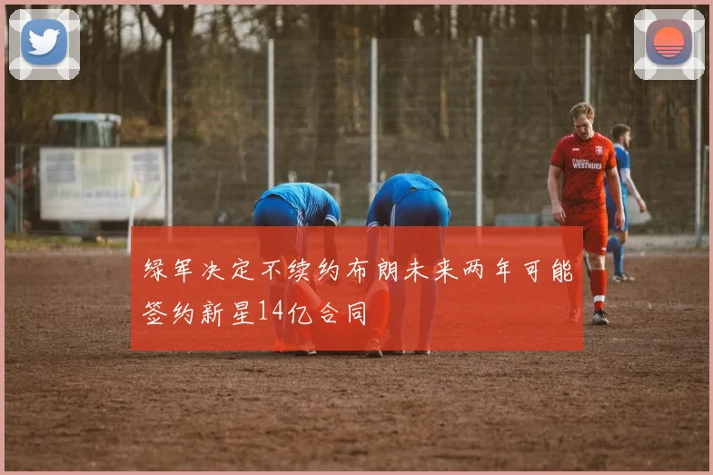 绿军决定不续约布朗未来两年可能签约新星14亿合同