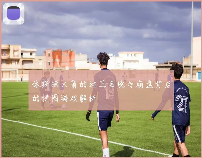 休斯顿火箭的控卫困境与崩盘背后的拼图游戏解析