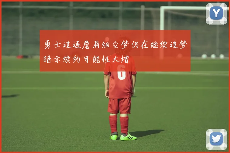 勇士追逐詹眉组合梦仍在继续追梦暗示续约可能性大增