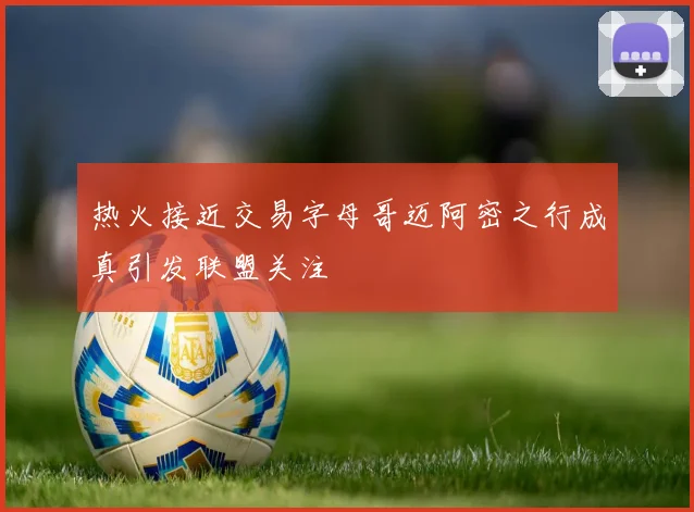 热火接近交易字母哥迈阿密之行成真引发联盟关注