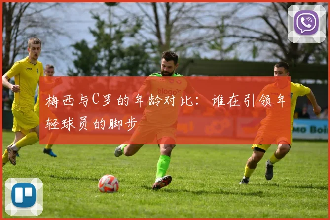 梅西与C罗的年龄对比：谁在引领年轻球员的脚步