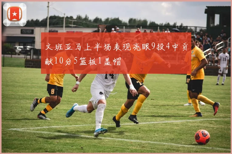 文班亚马上半场表现亮眼9投4中贡献10分5篮板1盖帽