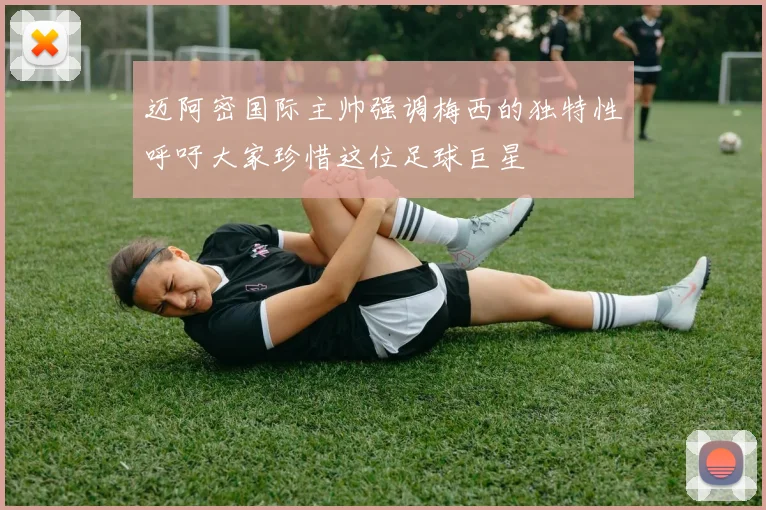 迈阿密国际主帅强调梅西的独特性呼吁大家珍惜这位足球巨星