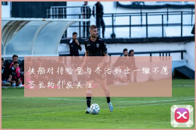 快船对待哈登与乔治如出一辙不愿签长约引发关注