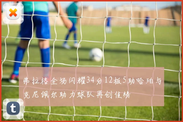弗拉格全场闪耀34分12板5助哈珀与克尼佩尔助力球队再创佳绩