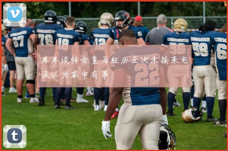 库库谈转会皇马经历五次未接来电误以为家中有事